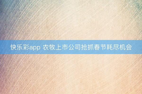 快乐彩app 农牧上市公司抢抓春节耗尽机会