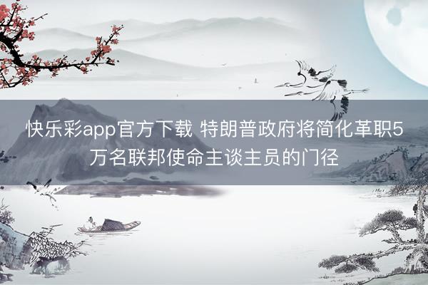 快乐彩app官方下载 特朗普政府将简化革职5万名联邦使命主谈