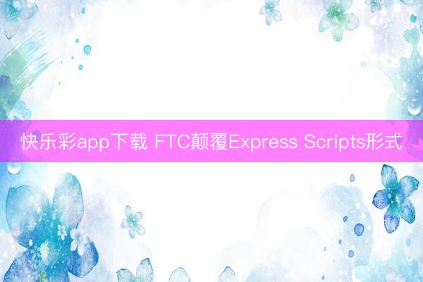 快乐彩app下载 FTC颠覆Express Scripts形