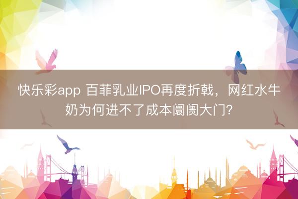 快乐彩app 百菲乳业IPO再度折戟，网红水牛奶为何进不了成