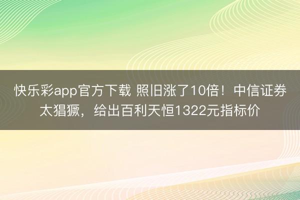 快乐彩app官方下载 照旧涨了10倍！中信证券太猖獗，给出百