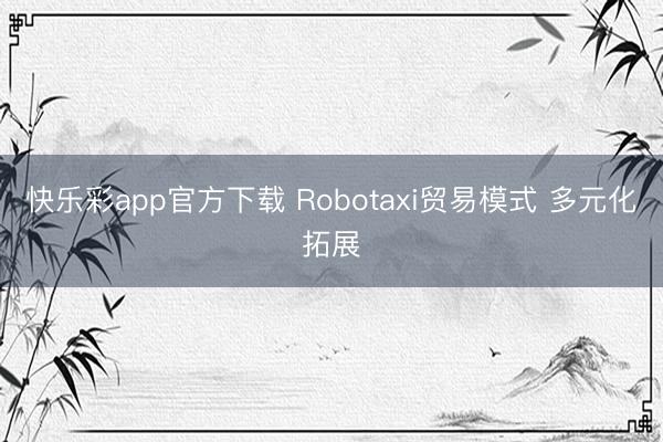 快乐彩app官方下载 Robotaxi贸易模式 多元化拓展