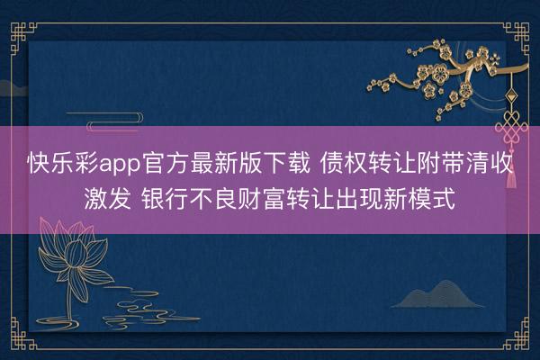 快乐彩app官方最新版下载 债权转让附带清收激发 银行不良财