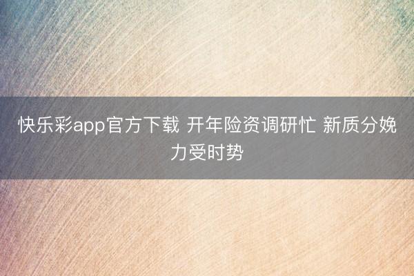 快乐彩app官方下载 开年险资调研忙 新质分娩力受时势