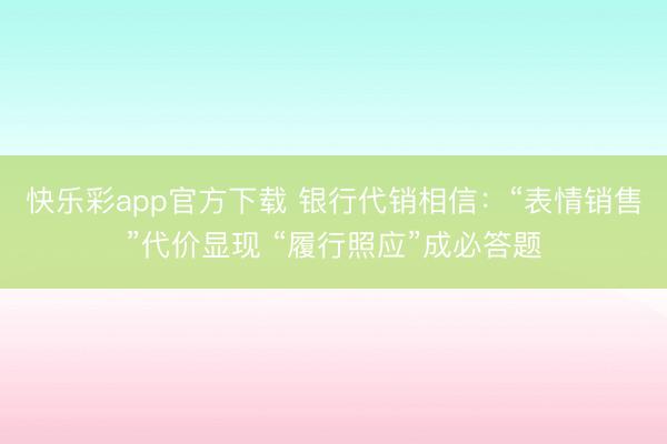 快乐彩app官方下载 银行代销相信：“表情销售”代价显现 “履行照应”成必答题