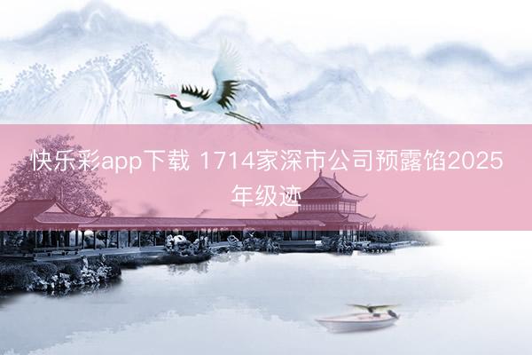 快乐彩app下载 1714家深市公司预露馅2025年级迹
