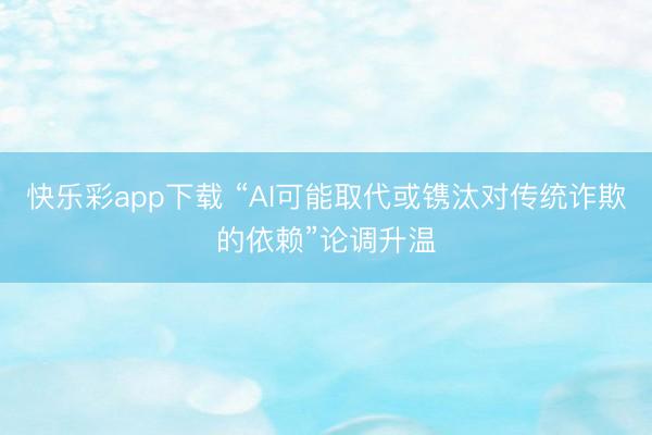 快乐彩app下载 “AI可能取代或镌汰对传统诈欺的依赖”论调