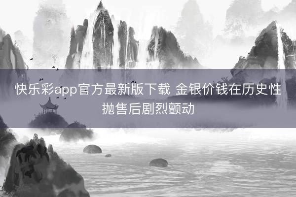 快乐彩app官方最新版下载 金银价钱在历史性抛售后剧烈颤动