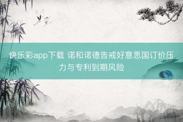 快乐彩app下载 诺和诺德告戒好意思国订价压力与专利到期风险