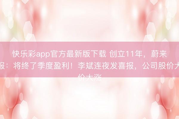 快乐彩app官方最新版下载 创立11年，蔚来预报：将终了季度盈利！李斌连夜发喜报，公司股价大涨