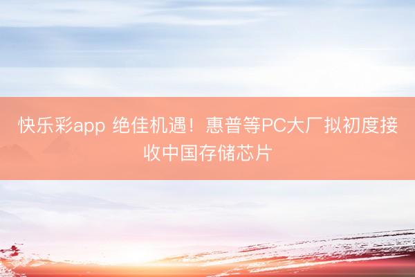 快乐彩app 绝佳机遇！惠普等PC大厂拟初度接收中国存储芯片