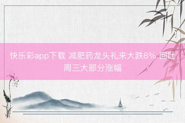 快乐彩app下载 减肥药龙头礼来大跌8% 回吐周三大部分涨幅