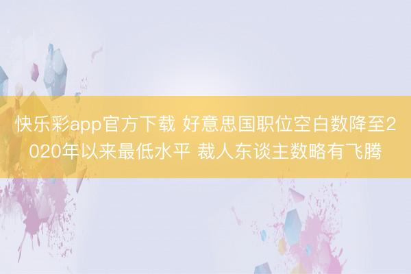 快乐彩app官方下载 好意思国职位空白数降至2020年以来最