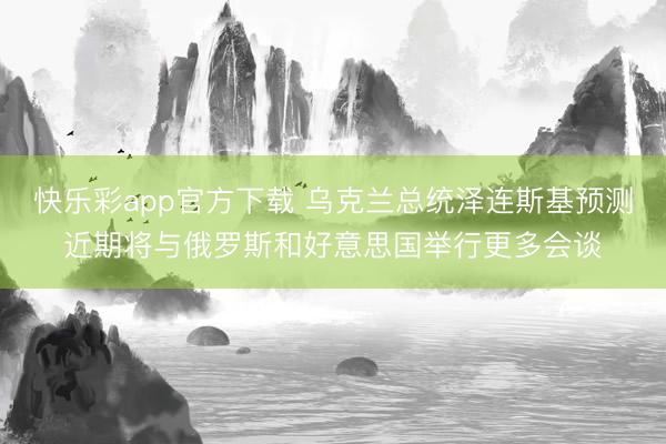 快乐彩app官方下载 乌克兰总统泽连斯基预测近期将与俄罗斯和