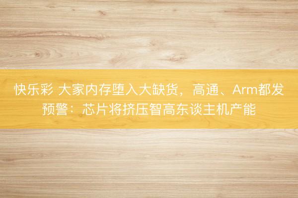 快乐彩 大家内存堕入大缺货，高通、Arm都发预警：芯片将挤压