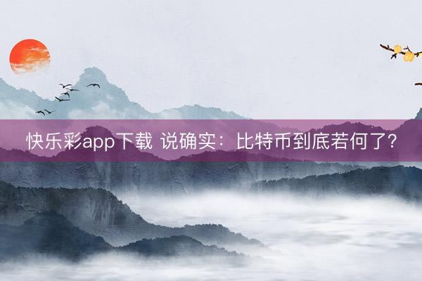 快乐彩app下载 说确实：比特币到底若何了？