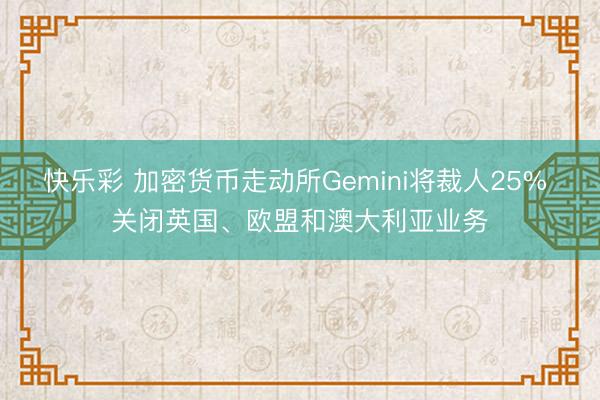 快乐彩 加密货币走动所Gemini将裁人25% 关闭英国、欧