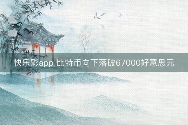 快乐彩app 比特币向下落破67000好意思元