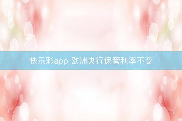 快乐彩app 欧洲央行保管利率不变