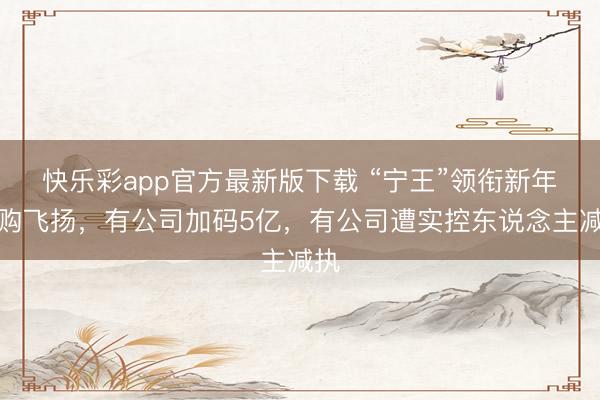 快乐彩app官方最新版下载 “宁王”领衔新年回购飞扬，有公司