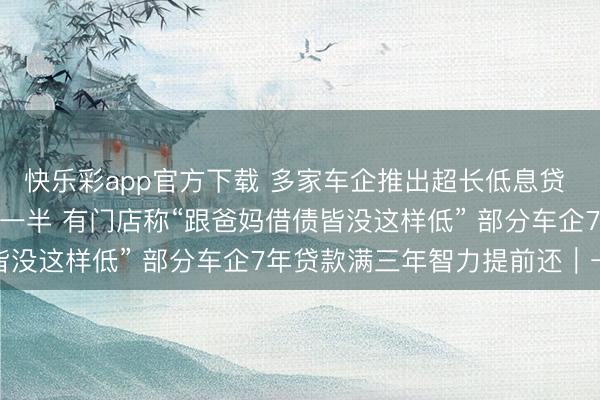 快乐彩app官方下载 多家车企推出超长低息贷 7年利息两万六 是银行一半 有门店称“跟爸妈借债皆没这样低” 部分车企7年贷款满三年智力提前还｜一探