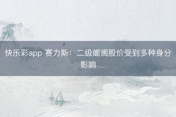 快乐彩app 赛力斯：二级阛阓股价受到多种身分影响