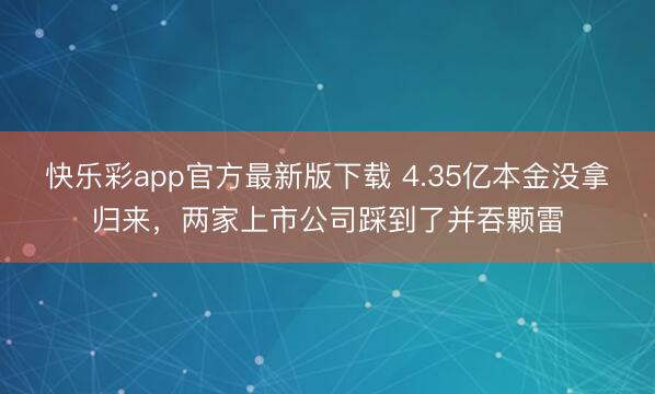 快乐彩app官方最新版下载 4.35亿本金没拿归来，两家上市