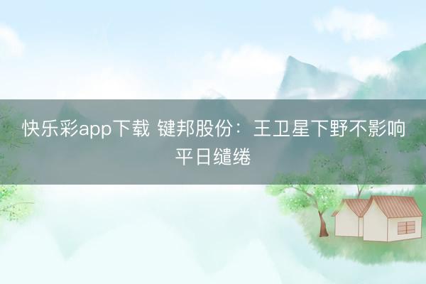 快乐彩app下载 键邦股份：王卫星下野不影响平日缱绻