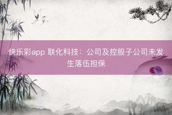 快乐彩app 联化科技：公司及控股子公司未发生落伍担保