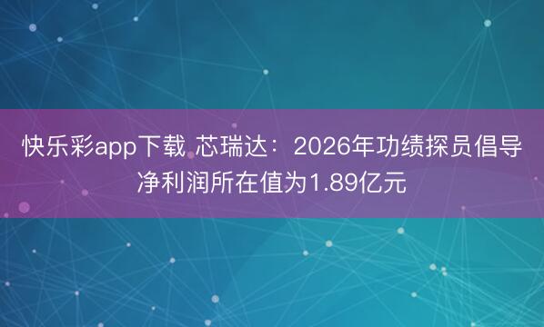 快乐彩app下载 芯瑞达：2026年功绩探员倡导净利润所在值为1.89亿元