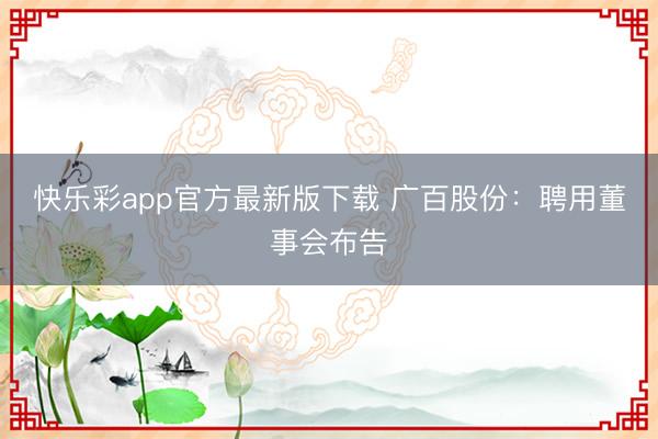 快乐彩app官方最新版下载 广百股份：聘用董事会布告