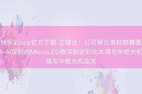 快乐彩app官方下载 芯瑞达：公司聚合高校鼓舞面向AR-AI