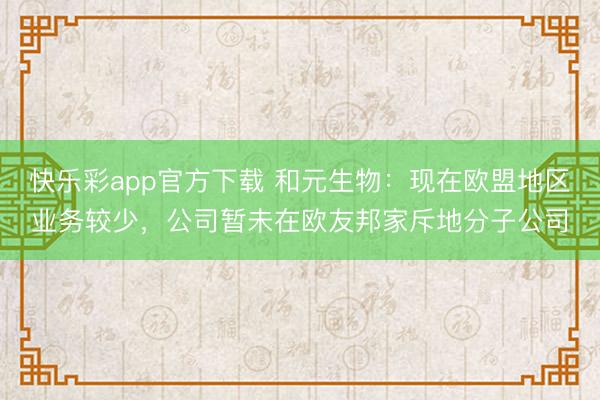 快乐彩app官方下载 和元生物：现在欧盟地区业务较少，公司暂未在欧友邦家斥地分子公司