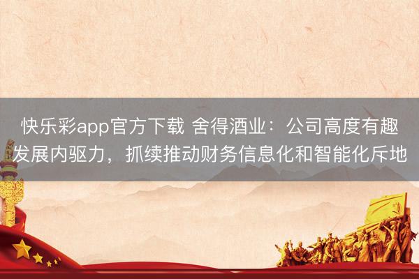 快乐彩app官方下载 舍得酒业：公司高度有趣发展内驱力，抓续推动财务信息化和智能化斥地