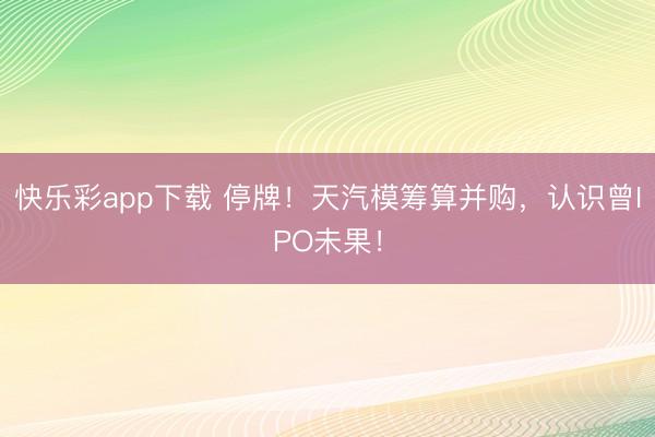 快乐彩app下载 停牌！天汽模筹算并购，认识曾IPO未果！