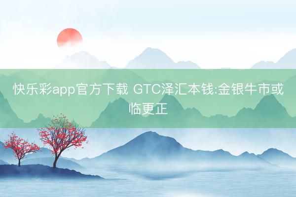 快乐彩app官方下载 GTC泽汇本钱:金银牛市或临更正