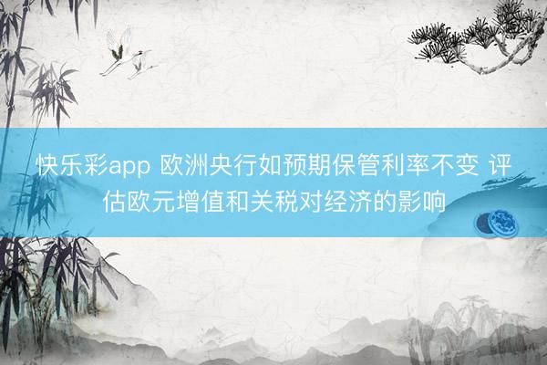 快乐彩app 欧洲央行如预期保管利率不变 评估欧元增值和关税