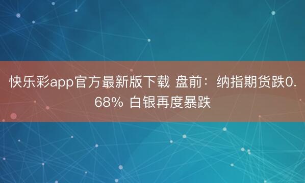 快乐彩app官方最新版下载 盘前：纳指期货跌0.68% 白银再度暴跌