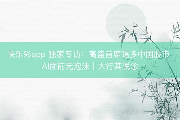 快乐彩app 独家专访：高盛首席唱多中国股市 AI面前无泡沫｜大行其说念