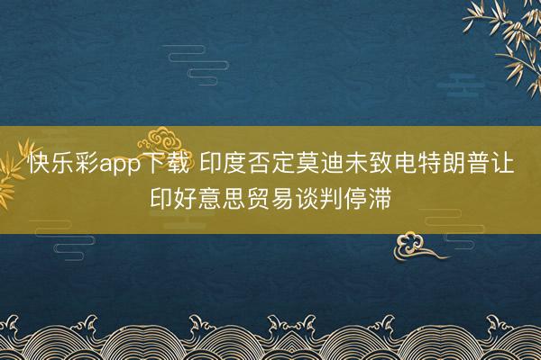快乐彩app下载 印度否定莫迪未致电特朗普让印好意思贸易谈判停滞