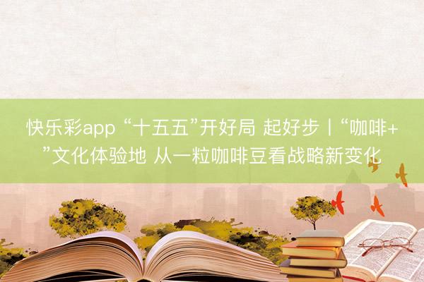 快乐彩app “十五五”开好局 起好步丨“咖啡+”文化体验地 从一粒咖啡豆看战略新变化