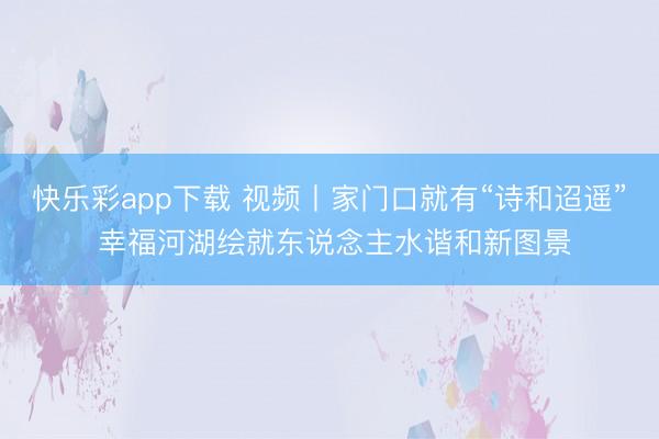 快乐彩app下载 视频丨家门口就有“诗和迢遥” 幸福河湖绘就东说念主水谐和新图景