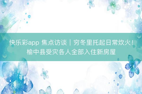 快乐彩app 焦点访谈｜穷冬里托起日常炊火！榆中县受灾各人全