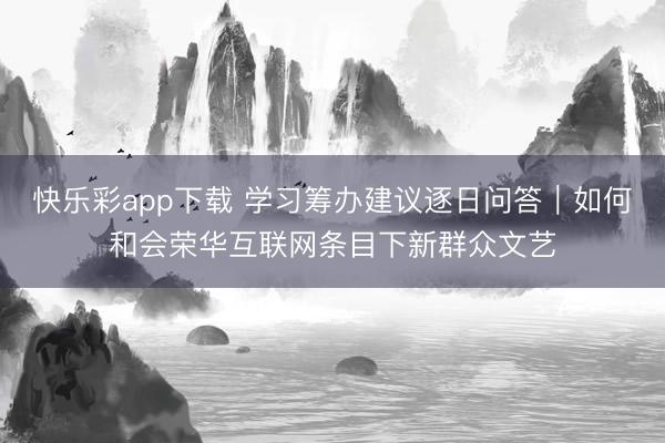 快乐彩app下载 学习筹办建议逐日问答｜如何和会荣华互联网条