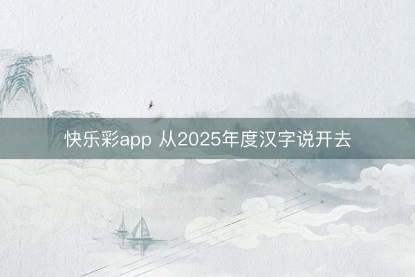 快乐彩app 从2025年度汉字说开去