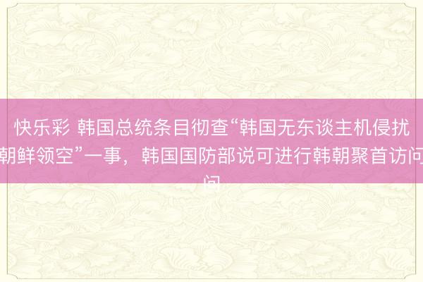 快乐彩 韩国总统条目彻查“韩国无东谈主机侵扰朝鲜领空”一事，韩国国防部说可进行韩朝聚首访问