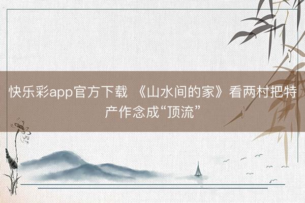 快乐彩app官方下载 《山水间的家》看两村把特产作念成“顶流