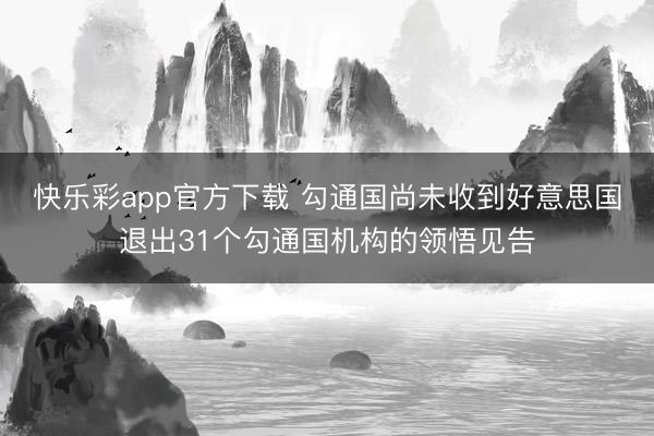 快乐彩app官方下载 勾通国尚未收到好意思国退出31个勾通国