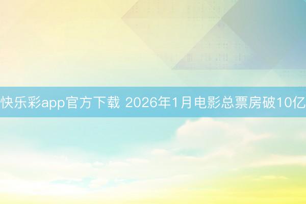 快乐彩app官方下载 2026年1月电影总票房破10亿