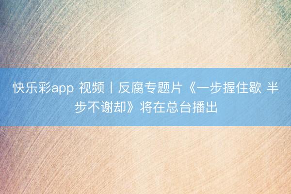 快乐彩app 视频丨反腐专题片《一步握住歇 半步不谢却》将在